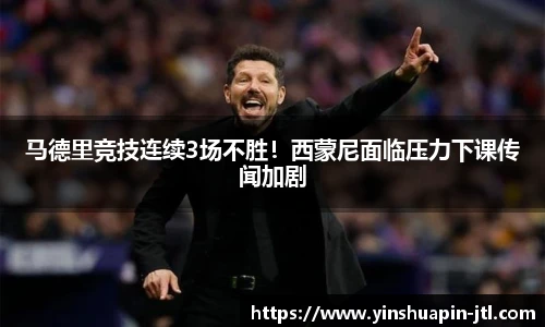 马德里竞技连续3场不胜！西蒙尼面临压力下课传闻加剧