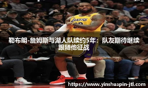 勒布朗-詹姆斯与湖人队续约5年：队友期待继续跟随他征战