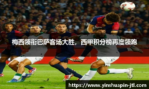 梅西领衔巴萨客场大胜，西甲积分榜再度领跑