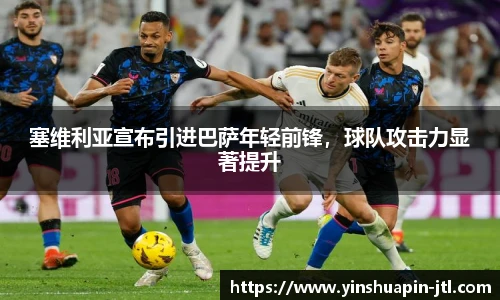 塞维利亚宣布引进巴萨年轻前锋，球队攻击力显著提升