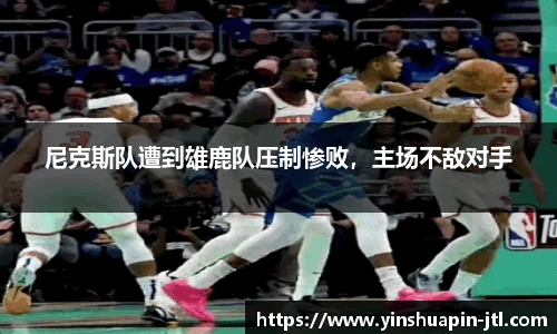 尼克斯队遭到雄鹿队压制惨败，主场不敌对手