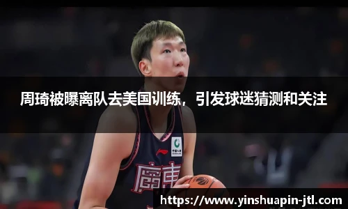 周琦被曝离队去美国训练，引发球迷猜测和关注