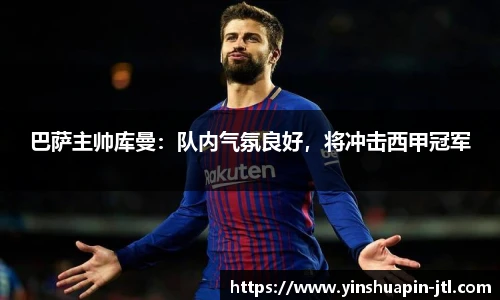 巴萨主帅库曼：队内气氛良好，将冲击西甲冠军