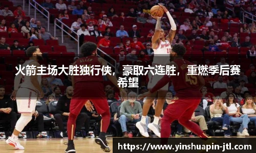 火箭主场大胜独行侠，豪取六连胜，重燃季后赛希望