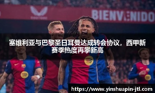 塞维利亚与巴黎圣日耳曼达成转会协议，西甲新赛季热度再攀新高