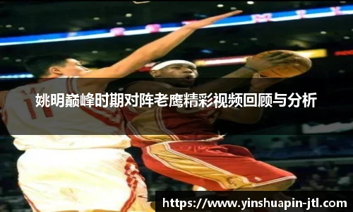 姚明巅峰时期对阵老鹰精彩视频回顾与分析