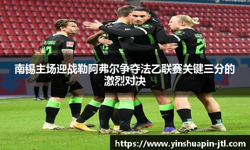 南锡主场迎战勒阿弗尔争夺法乙联赛关键三分的激烈对决