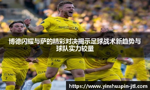 博德闪耀与萨的精彩对决揭示足球战术新趋势与球队实力较量