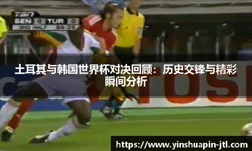 土耳其与韩国世界杯对决回顾：历史交锋与精彩瞬间分析