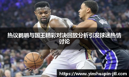 热议鹈鹕与国王精彩对决回放分析引发球迷热情讨论