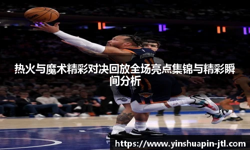 热火与魔术精彩对决回放全场亮点集锦与精彩瞬间分析