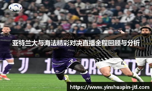 亚特兰大与海法精彩对决直播全程回顾与分析