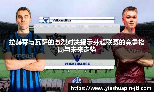拉赫蒂与瓦萨的激烈对决揭示芬超联赛的竞争格局与未来走势