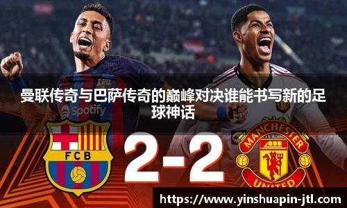 曼联传奇与巴萨传奇的巅峰对决谁能书写新的足球神话