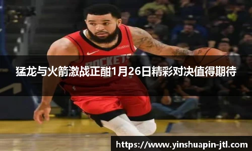 猛龙与火箭激战正酣1月26日精彩对决值得期待