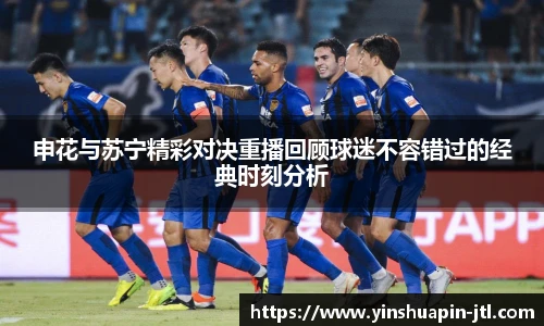 申花与苏宁精彩对决重播回顾球迷不容错过的经典时刻分析