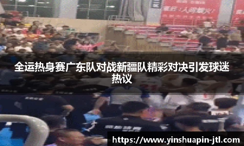 全运热身赛广东队对战新疆队精彩对决引发球迷热议