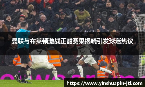 曼联与布莱顿激战正酣赛果揭晓引发球迷热议
