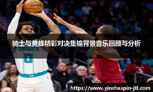 骑士与黄蜂精彩对决集锦背景音乐回顾与分析