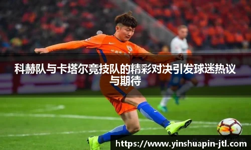 科赫队与卡塔尔竞技队的精彩对决引发球迷热议与期待