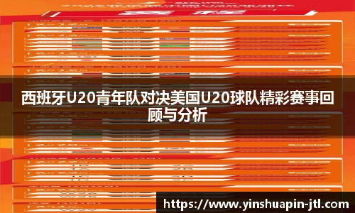 西班牙U20青年队对决美国U20球队精彩赛事回顾与分析