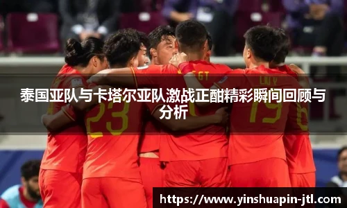 泰国亚队与卡塔尔亚队激战正酣精彩瞬间回顾与分析