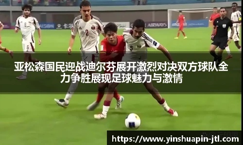 亚松森国民迎战迪尔芬展开激烈对决双方球队全力争胜展现足球魅力与激情
