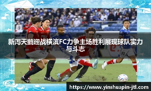 新泻天鹅迎战横滨FC力争主场胜利展现球队实力与斗志