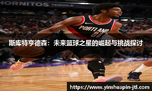 斯库特亨德森：未来篮球之星的崛起与挑战探讨
