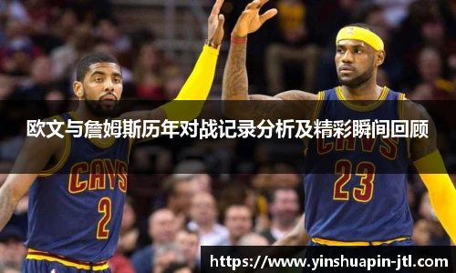 欧文与詹姆斯历年对战记录分析及精彩瞬间回顾