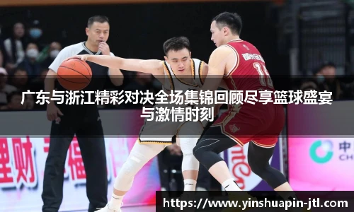 广东与浙江精彩对决全场集锦回顾尽享篮球盛宴与激情时刻
