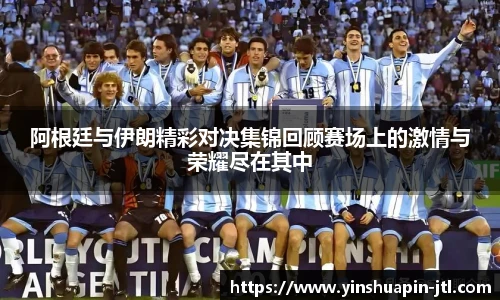 阿根廷与伊朗精彩对决集锦回顾赛场上的激情与荣耀尽在其中