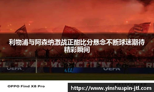 利物浦与阿森纳激战正酣比分悬念不断球迷期待精彩瞬间