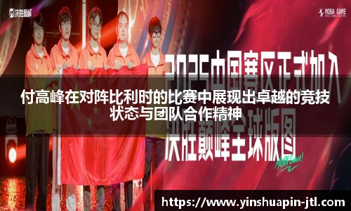 付高峰在对阵比利时的比赛中展现出卓越的竞技状态与团队合作精神