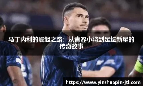 马丁内利的崛起之路：从青涩小将到足坛新星的传奇故事