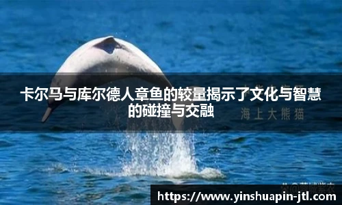 卡尔马与库尔德人章鱼的较量揭示了文化与智慧的碰撞与交融