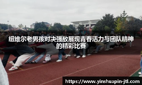 纽维尔老男孩对决强敌展现青春活力与团队精神的精彩比赛