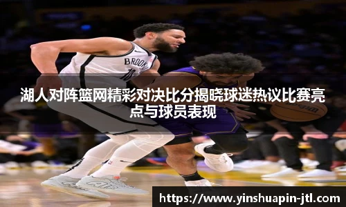 湖人对阵篮网精彩对决比分揭晓球迷热议比赛亮点与球员表现