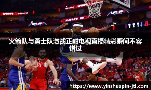 火箭队与勇士队激战正酣电视直播精彩瞬间不容错过