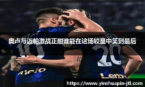 奥卢与迈帕激战正酣谁能在这场较量中笑到最后