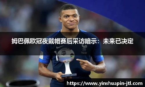姆巴佩欧冠夜戴帽赛后采访暗示：未来已决定