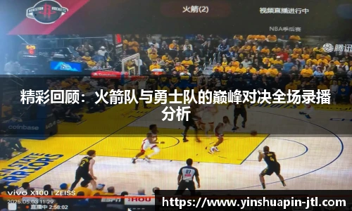 精彩回顾：火箭队与勇士队的巅峰对决全场录播分析