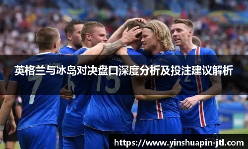 英格兰与冰岛对决盘口深度分析及投注建议解析