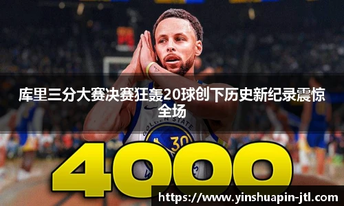 库里三分大赛决赛狂轰20球创下历史新纪录震惊全场