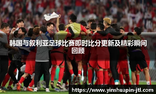 韩国与叙利亚足球比赛即时比分更新及精彩瞬间回顾