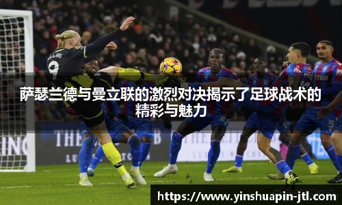 萨瑟兰德与曼立联的激烈对决揭示了足球战术的精彩与魅力