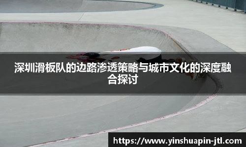 深圳滑板队的边路渗透策略与城市文化的深度融合探讨