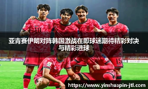 亚青赛伊朗对阵韩国激战在即球迷期待精彩对决与精彩进球