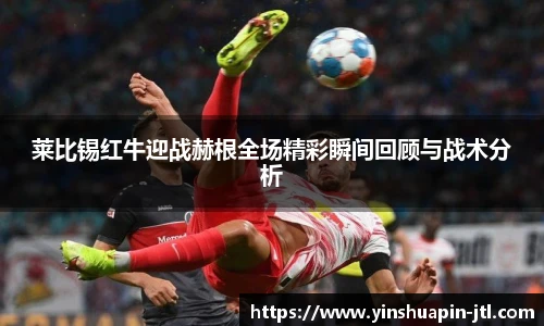 莱比锡红牛迎战赫根全场精彩瞬间回顾与战术分析