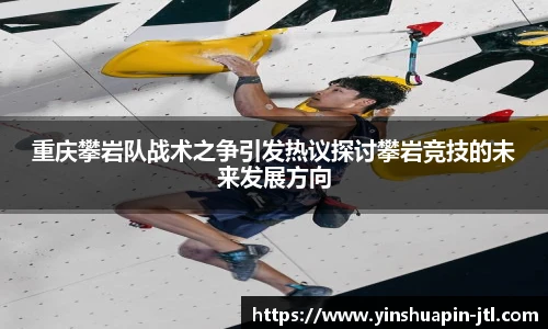 重庆攀岩队战术之争引发热议探讨攀岩竞技的未来发展方向